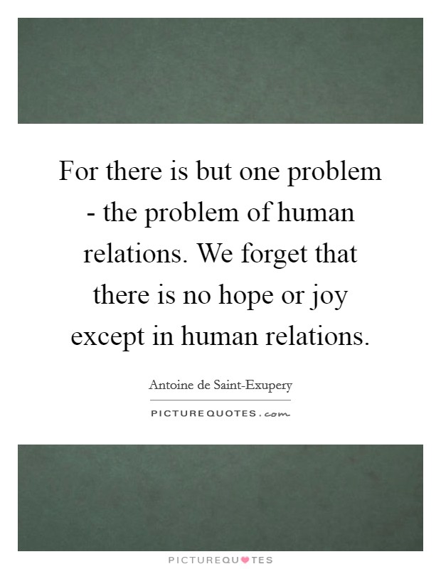 For there is but one problem - the problem of human relations. We forget that there is no hope or joy except in human relations Picture Quote #1
