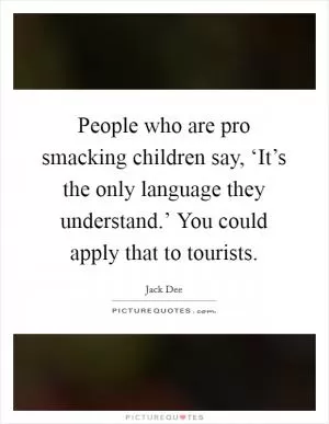 People who are pro smacking children say, ‘It’s the only language they understand.’ You could apply that to tourists Picture Quote #1