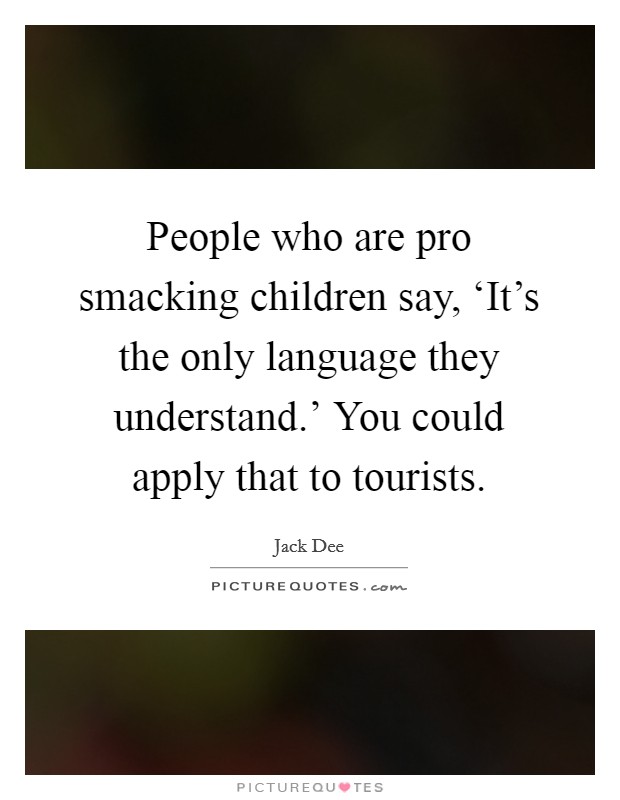 People who are pro smacking children say, ‘It's the only language they understand.' You could apply that to tourists Picture Quote #1