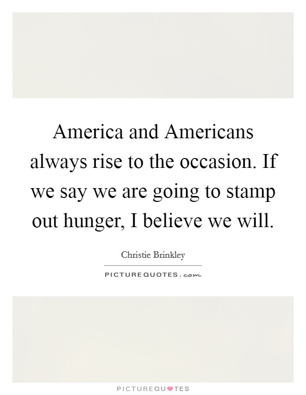 America and Americans always rise to the occasion. If we say we are going to stamp out hunger, I believe we will Picture Quote #1