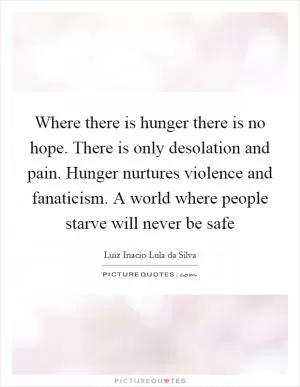 Where there is hunger there is no hope. There is only desolation and pain. Hunger nurtures violence and fanaticism. A world where people starve will never be safe Picture Quote #1