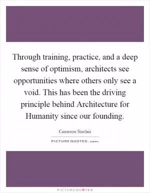 Through training, practice, and a deep sense of optimism, architects see opportunities where others only see a void. This has been the driving principle behind Architecture for Humanity since our founding Picture Quote #1