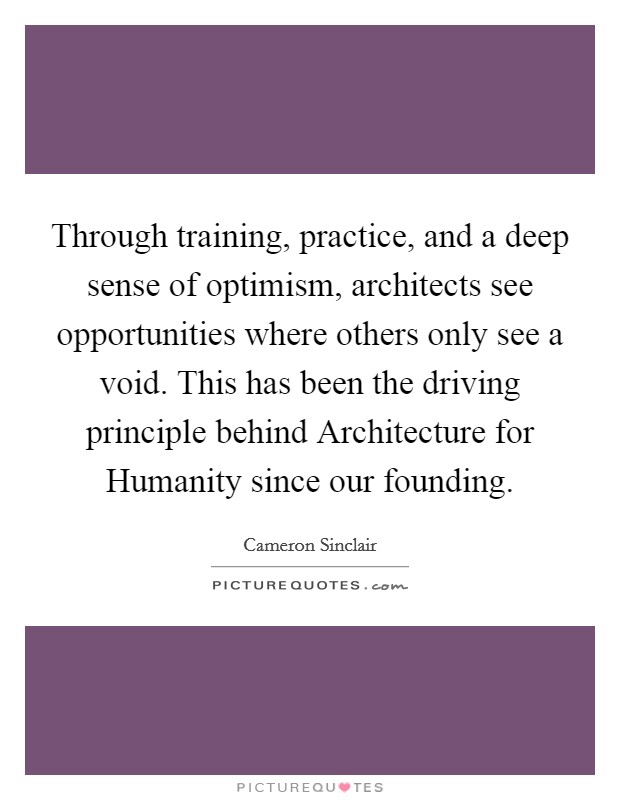 Through training, practice, and a deep sense of optimism, architects see opportunities where others only see a void. This has been the driving principle behind Architecture for Humanity since our founding Picture Quote #1