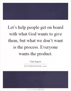 Let’s help people get on board with what God wants to give them, but what we don’t want is the process. Everyone wants the product Picture Quote #1