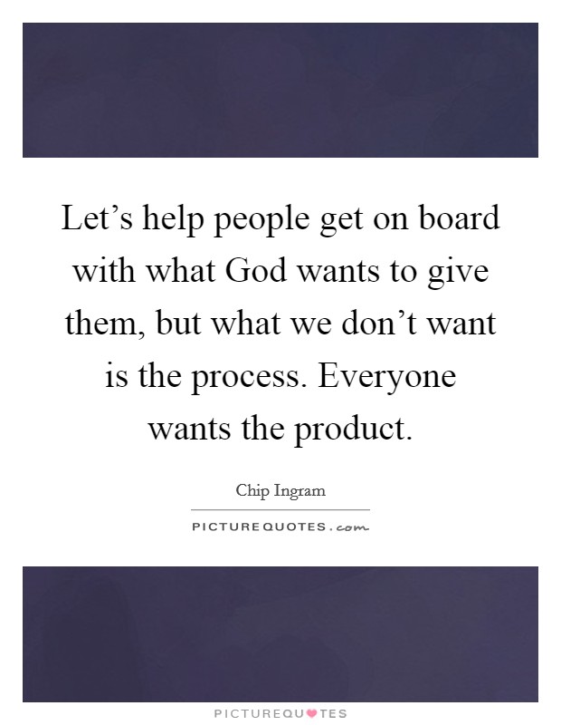 Let's help people get on board with what God wants to give them, but what we don't want is the process. Everyone wants the product Picture Quote #1