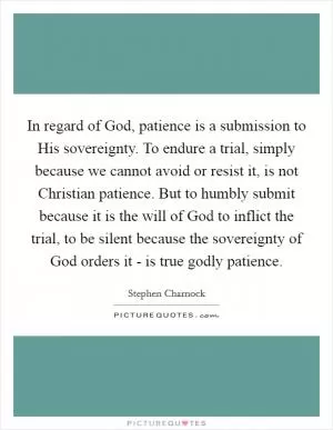 In regard of God, patience is a submission to His sovereignty. To endure a trial, simply because we cannot avoid or resist it, is not Christian patience. But to humbly submit because it is the will of God to inflict the trial, to be silent because the sovereignty of God orders it - is true godly patience Picture Quote #1
