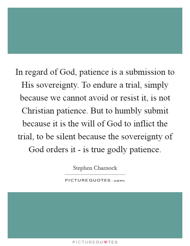 In regard of God, patience is a submission to His sovereignty. To endure a trial, simply because we cannot avoid or resist it, is not Christian patience. But to humbly submit because it is the will of God to inflict the trial, to be silent because the sovereignty of God orders it - is true godly patience Picture Quote #1