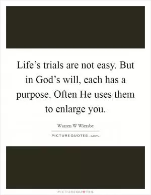 Life’s trials are not easy. But in God’s will, each has a purpose. Often He uses them to enlarge you Picture Quote #1