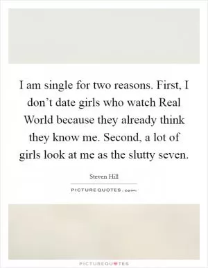 I am single for two reasons. First, I don’t date girls who watch Real World because they already think they know me. Second, a lot of girls look at me as the slutty seven Picture Quote #1