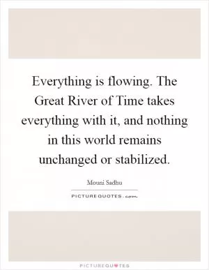 Everything is flowing. The Great River of Time takes everything with it, and nothing in this world remains unchanged or stabilized Picture Quote #1