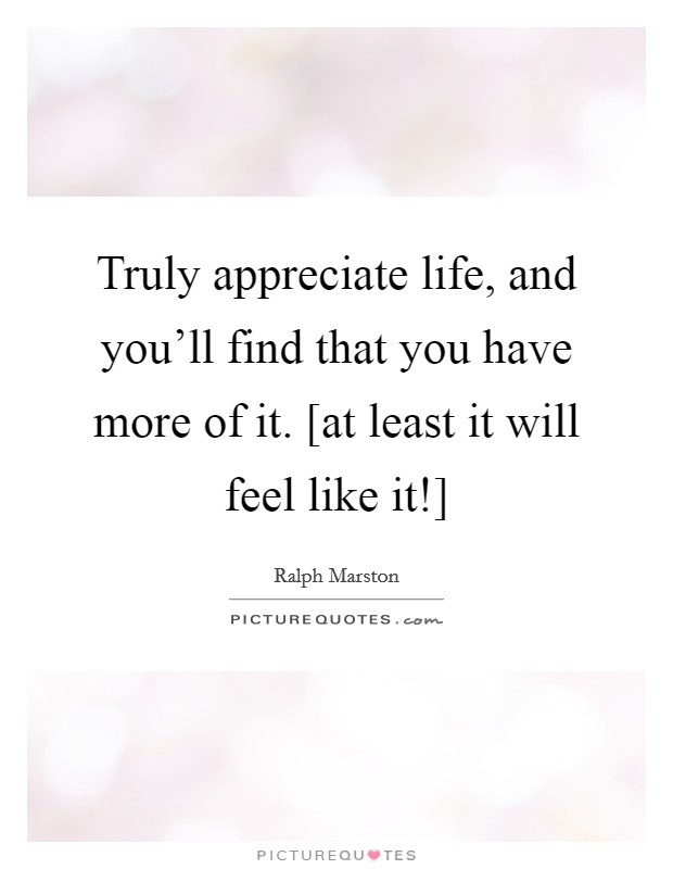 Truly appreciate life, and you'll find that you have more of it. [at least it will feel like it!] Picture Quote #1