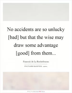 No accidents are so unlucky [bad] but that the wise may draw some advantage [good] from them Picture Quote #1