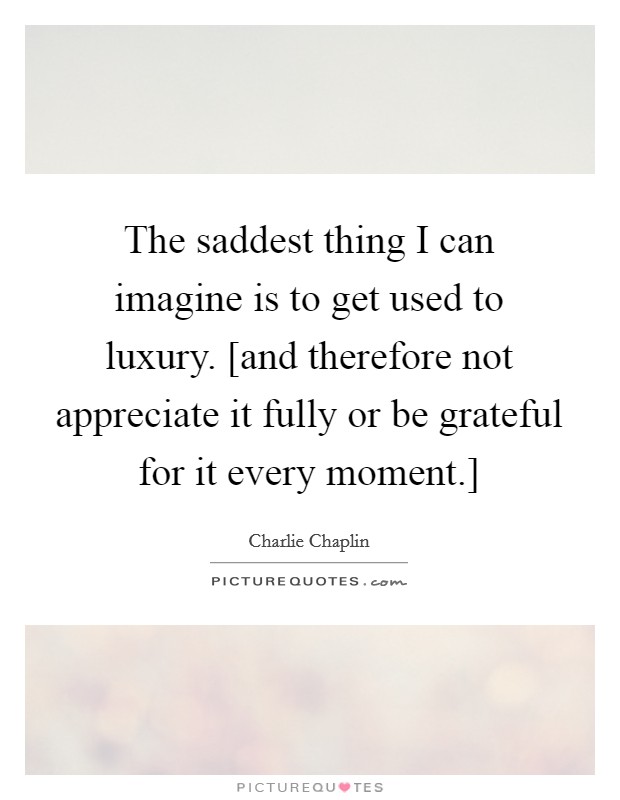The saddest thing I can imagine is to get used to luxury. [and therefore not appreciate it fully or be grateful for it every moment.] Picture Quote #1