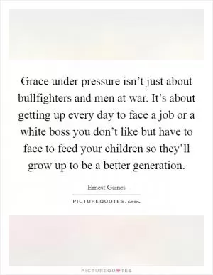 Grace under pressure isn’t just about bullfighters and men at war. It’s about getting up every day to face a job or a white boss you don’t like but have to face to feed your children so they’ll grow up to be a better generation Picture Quote #1