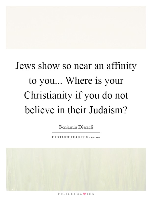 Jews show so near an affinity to you... Where is your Christianity if you do not believe in their Judaism? Picture Quote #1
