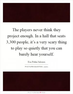 The players never think they project enough. In a hall that seats 3,300 people, it’s a very scary thing to play so quietly that you can barely hear yourself Picture Quote #1