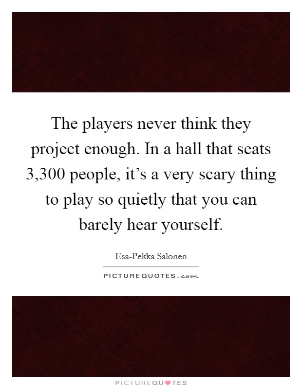 The players never think they project enough. In a hall that seats 3,300 people, it's a very scary thing to play so quietly that you can barely hear yourself Picture Quote #1