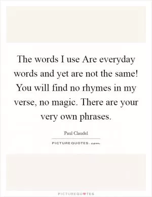 The words I use Are everyday words and yet are not the same! You will find no rhymes in my verse, no magic. There are your very own phrases Picture Quote #1