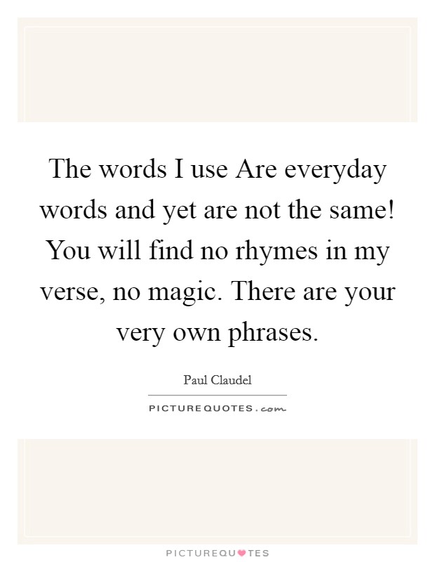 The words I use Are everyday words and yet are not the same! You will find no rhymes in my verse, no magic. There are your very own phrases Picture Quote #1