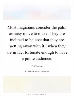 Most magicians consider the palm an easy move to make. They are inclined to believe that they are ‘getting away with it,’ when they are in fact fortunate enough to have a polite audience Picture Quote #1