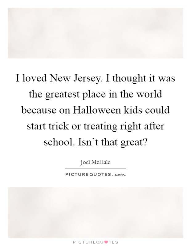 I loved New Jersey. I thought it was the greatest place in the world because on Halloween kids could start trick or treating right after school. Isn't that great? Picture Quote #1