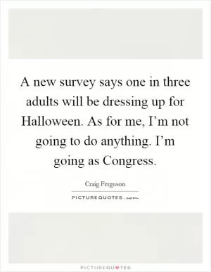 A new survey says one in three adults will be dressing up for Halloween. As for me, I’m not going to do anything. I’m going as Congress Picture Quote #1