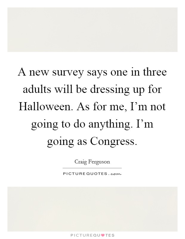 A new survey says one in three adults will be dressing up for Halloween. As for me, I'm not going to do anything. I'm going as Congress Picture Quote #1