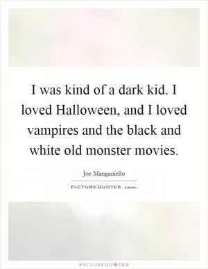 I was kind of a dark kid. I loved Halloween, and I loved vampires and the black and white old monster movies Picture Quote #1