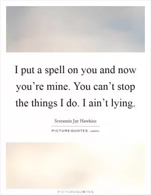 I put a spell on you and now you’re mine. You can’t stop the things I do. I ain’t lying Picture Quote #1