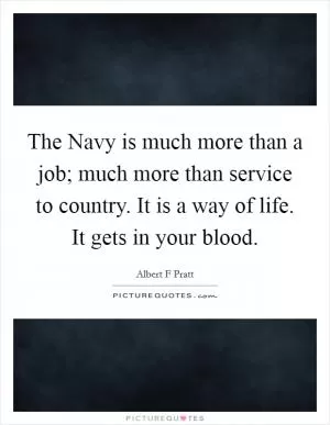 The Navy is much more than a job; much more than service to country. It is a way of life. It gets in your blood Picture Quote #1