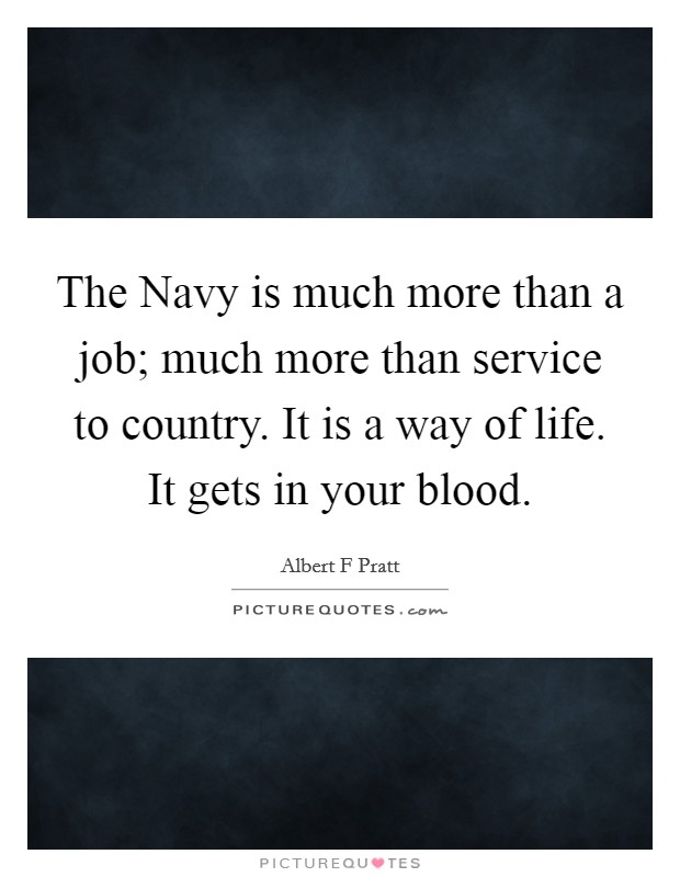 The Navy is much more than a job; much more than service to country. It is a way of life. It gets in your blood Picture Quote #1