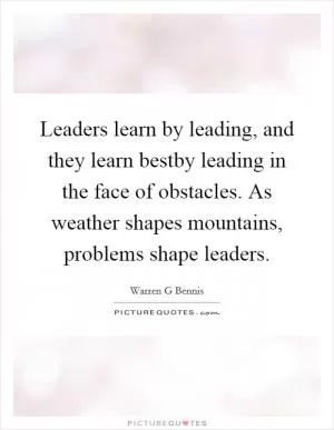Leaders learn by leading, and they learn bestby leading in the face of obstacles. As weather shapes mountains, problems shape leaders Picture Quote #1