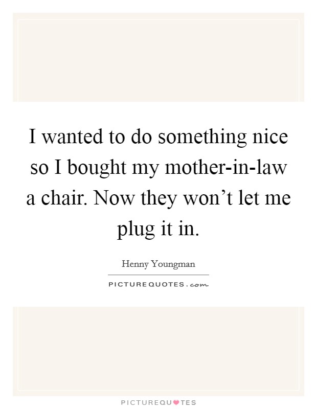 I wanted to do something nice so I bought my mother-in-law a chair. Now they won't let me plug it in Picture Quote #1
