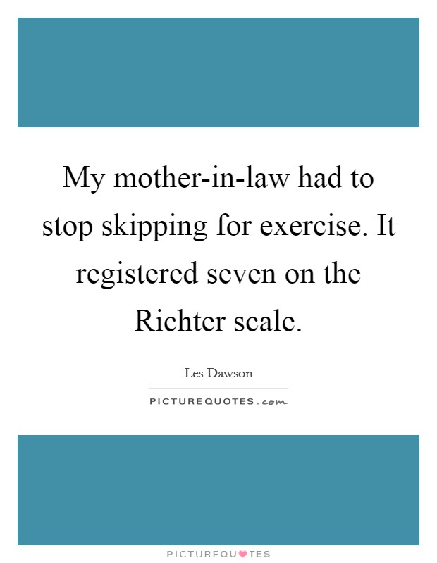 My mother-in-law had to stop skipping for exercise. It registered seven on the Richter scale Picture Quote #1