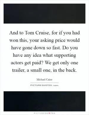 And to Tom Cruise, for if you had won this, your asking price would have gone down so fast. Do you have any idea what supporting actors get paid? We get only one trailer, a small one, in the back Picture Quote #1