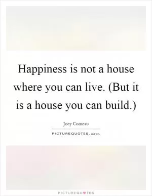 Happiness is not a house where you can live. (But it is a house you can build.) Picture Quote #1
