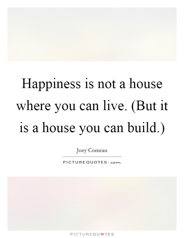 Happiness is not a house where you can live. (But it is a house you can build.) Picture Quote #1