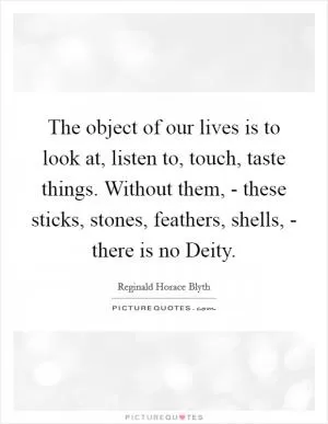 The object of our lives is to look at, listen to, touch, taste things. Without them, - these sticks, stones, feathers, shells, - there is no Deity Picture Quote #1