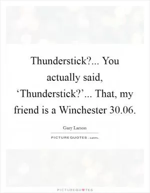 Thunderstick?... You actually said, ‘Thunderstick?’... That, my friend is a Winchester 30.06 Picture Quote #1
