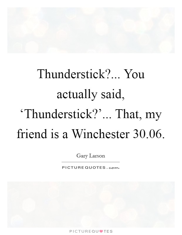 Thunderstick?... You actually said, ‘Thunderstick?'... That, my friend is a Winchester 30.06 Picture Quote #1