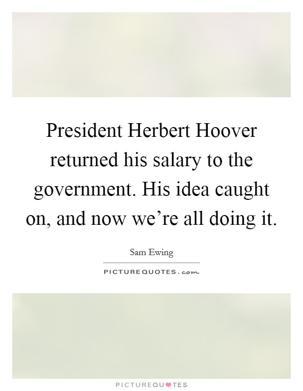 President Herbert Hoover returned his salary to the government. His idea caught on, and now we're all doing it Picture Quote #1