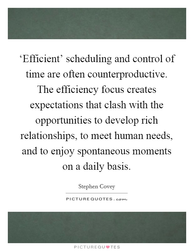‘Efficient' scheduling and control of time are often counterproductive. The efficiency focus creates expectations that clash with the opportunities to develop rich relationships, to meet human needs, and to enjoy spontaneous moments on a daily basis Picture Quote #1