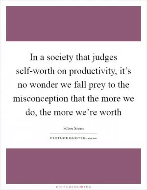 In a society that judges self-worth on productivity, it’s no wonder we fall prey to the misconception that the more we do, the more we’re worth Picture Quote #1