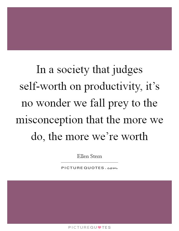 In a society that judges self-worth on productivity, it's no wonder we fall prey to the misconception that the more we do, the more we're worth Picture Quote #1