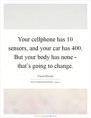 Your cellphone has 10 sensors, and your car has 400. But your body has none - that’s going to change Picture Quote #1