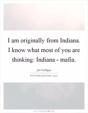 I am originally from Indiana. I know what most of you are thinking: Indiana - mafia Picture Quote #1
