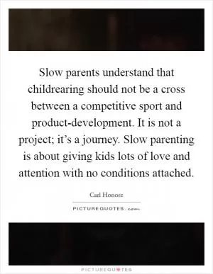 Slow parents understand that childrearing should not be a cross between a competitive sport and product-development. It is not a project; it’s a journey. Slow parenting is about giving kids lots of love and attention with no conditions attached Picture Quote #1