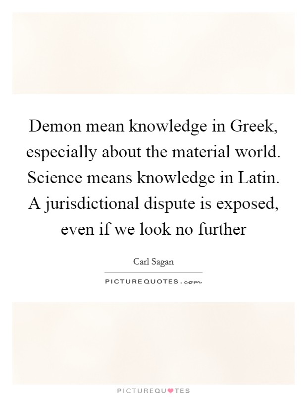 Demon mean knowledge in Greek, especially about the material world. Science means knowledge in Latin. A jurisdictional dispute is exposed, even if we look no further Picture Quote #1