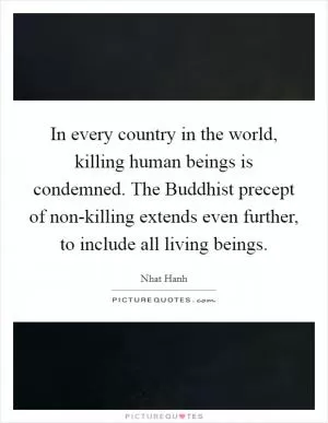 In every country in the world, killing human beings is condemned. The Buddhist precept of non-killing extends even further, to include all living beings Picture Quote #1