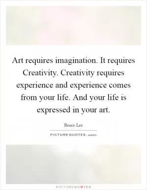 Art requires imagination. It requires Creativity. Creativity requires experience and experience comes from your life. And your life is expressed in your art Picture Quote #1